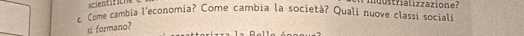 scientifiche muustrializzazione? 
c. Come cambia l'economia? Come cambia la società? Quali nuove classi sociali 
si formano?