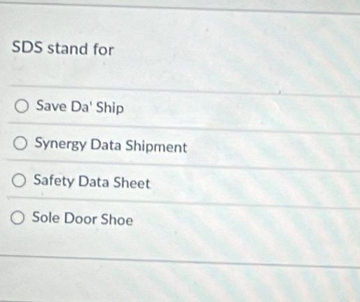 SDS stand for
Save Da' Ship
Synergy Data Shipment
Safety Data Sheet
Sole Door Shoe