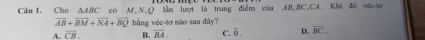 Cho △ ABC có M,N,Q lần lượt là trung điểm của AB, BC,CA. Khi đó véc-tơ
vector AB+vector BM+vector NA+vector BQ bằng véc-tơ nào sau đây?
A. vector CB. B. vector BA. C. vector 0.
D. vector BC.