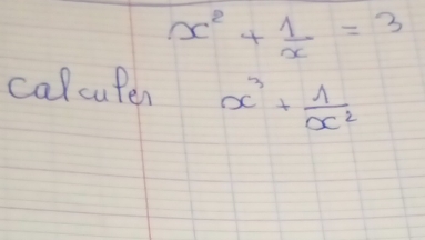 x^2+ 1/x =3
calcupen x^3+ 1/x^2 