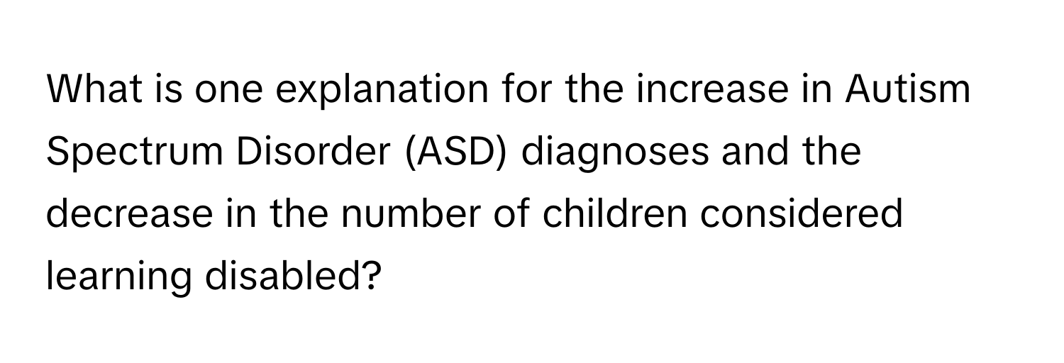 What is one explanation for the increase in Autism Spectrum Disorder (ASD) diagnoses and the decrease in the number of children considered learning disabled?