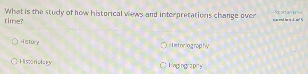 What is the study of how historical views and interpretations change over Report an Error
time? question 4 of 5
History Historiography
Historiology Hagiography