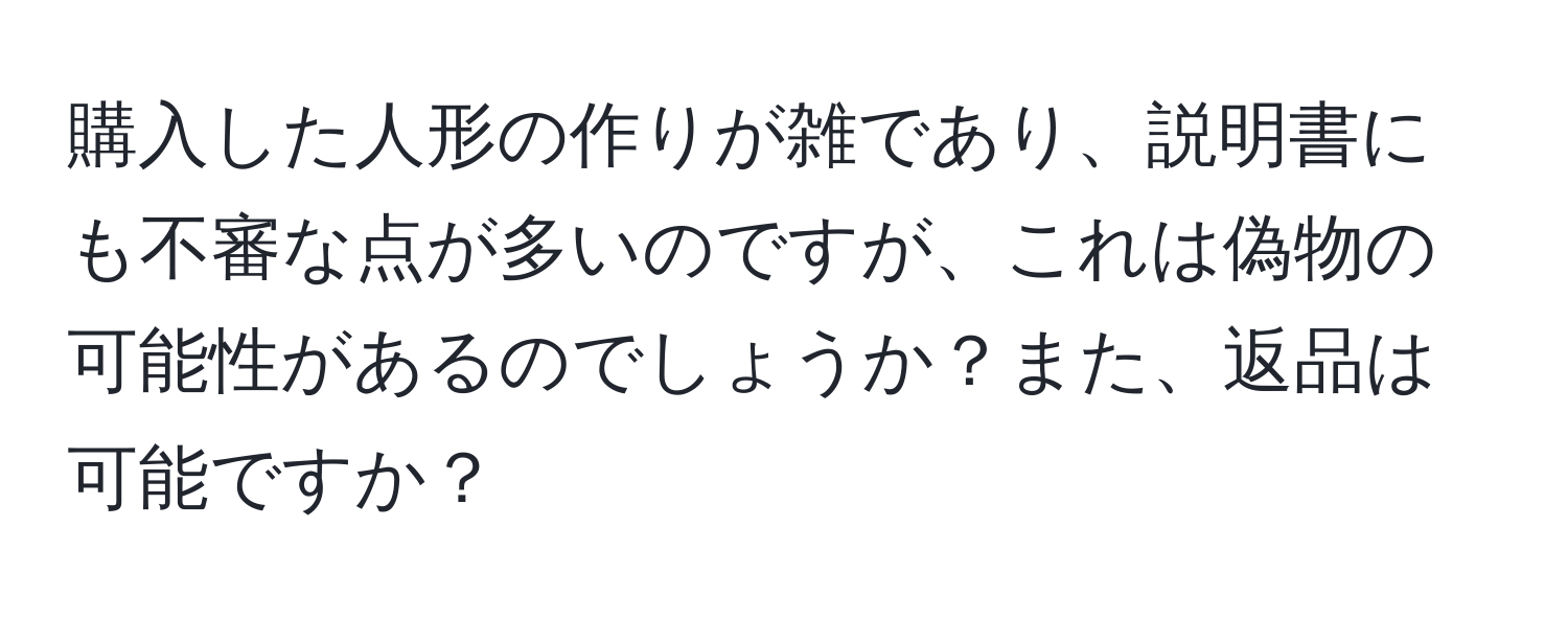 購入した人形の作りが雑であり、説明書にも不審な点が多いのですが、これは偽物の可能性があるのでしょうか？また、返品は可能ですか？