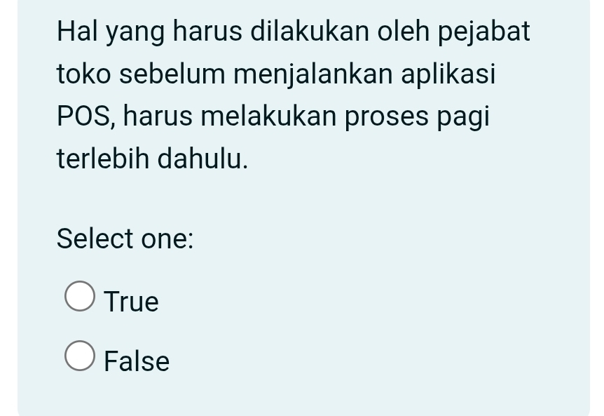 Hal yang harus dilakukan oleh pejabat
toko sebelum menjalankan aplikasi
POS, harus melakukan proses pagi
terlebih dahulu.
Select one:
True
False