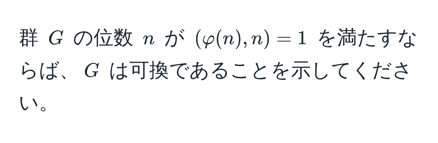 群 $G$ の位数 $n$ が $(varphi(n), n) = 1$ を満たすならば、$G$ は可換であることを示してください。