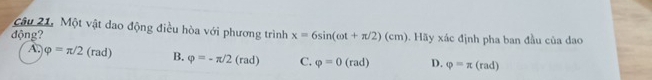 Một vật đao động điều hòa với phương trình
động? x=6sin (cot +π /2)(cm). Hãy xác định pha ban đầu của đao
A varphi =π /2(rad) B. varphi =-π /2(rad) C. varphi =0(rad) D. varphi =π (rad)