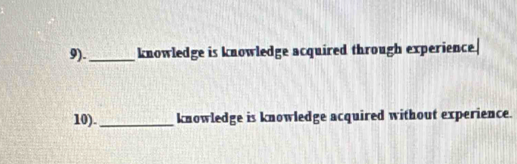 9)._ knowledge is knowledge acquired through experience. 
10)._ knowledge is knowledge acquired without experience.