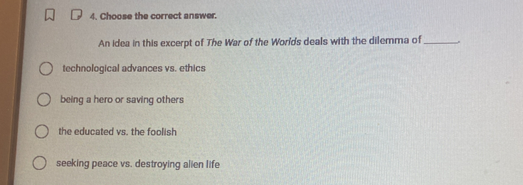 Choose the correct answer.
An idea in this excerpt of The War of the Worlds deals with the dilemma of _.
technological advances vs. ethics
being a hero or saving others
the educated vs. the foolish
seeking peace vs. destroying alien life