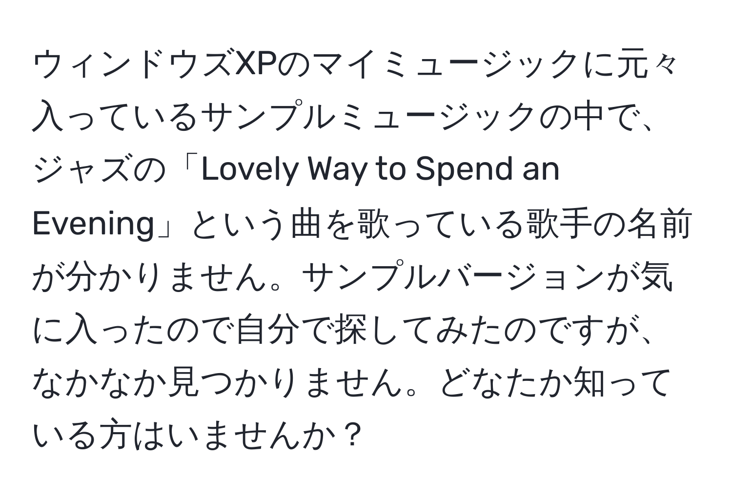 ウィンドウズXPのマイミュージックに元々入っているサンプルミュージックの中で、ジャズの「Lovely Way to Spend an Evening」という曲を歌っている歌手の名前が分かりません。サンプルバージョンが気に入ったので自分で探してみたのですが、なかなか見つかりません。どなたか知っている方はいませんか？