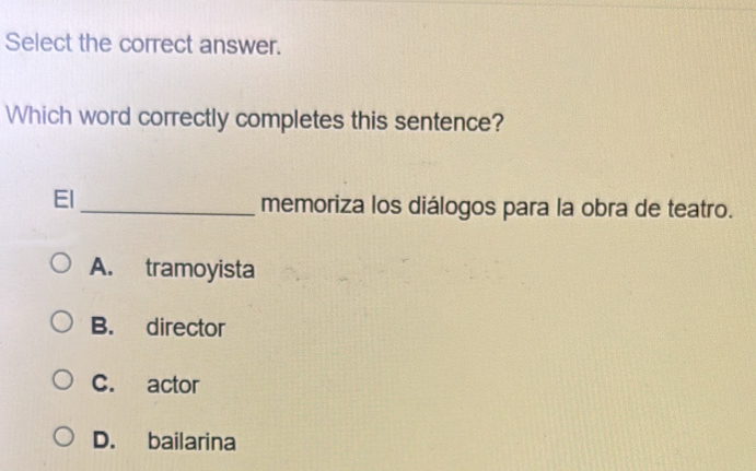 Select the correct answer.
Which word correctly completes this sentence?
El
_memoriza los diálogos para la obra de teatro.
A. tramoyista
B. director
C. actor
D. bailarina