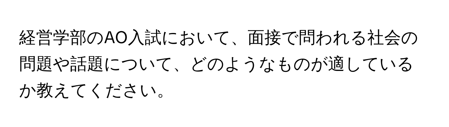 経営学部のAO入試において、面接で問われる社会の問題や話題について、どのようなものが適しているか教えてください。