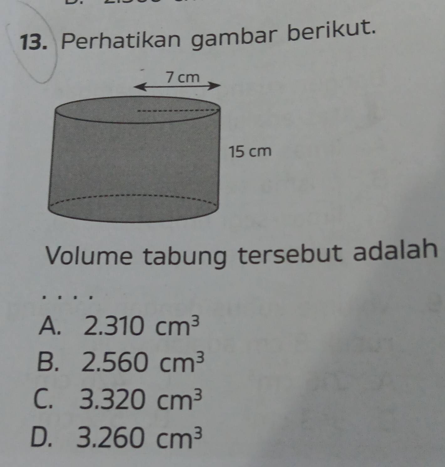 Perhatikan gambar berikut.
Volume tabung tersebut adalah
A. 2.310cm^3
B. 2.560cm^3
C. 3.320cm^3
D. 3.260cm^3