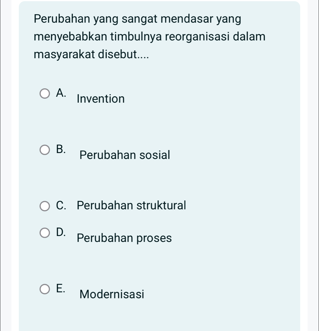 Perubahan yang sangat mendasar yang
menyebabkan timbulnya reorganisasi dalam
masyarakat disebut....
A. Invention
B. Perubahan sosial
C. Perubahan struktural
D. Perubahan proses
E. Modernisasi