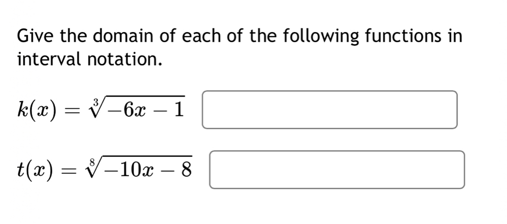 Give the domain of each of the following functions in 
interval notation.
k(x)=sqrt[3](-6x-1)
t(x)=sqrt[8](-10x-8)