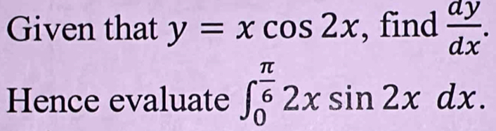 Given that y=xcos 2x , find  dy/dx . 
Hence evaluate ∈t _0^((frac π)6)2xsin 2xdx.