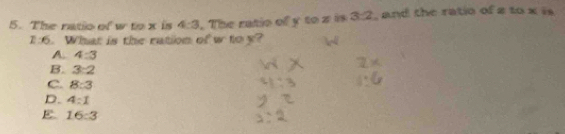 The ratio of w^(circ x) is 4:3. The ratio of y to z is 3:2 , and the ratio of a to x is
1:6. What is the ration of w to y?
A. 4:3
B. 3:2
C. 8:3
D. 4:1
E 16:3