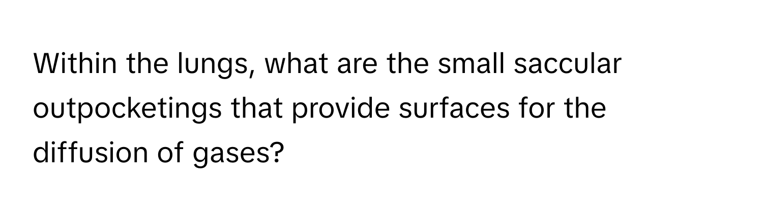 Within the lungs, what are the small saccular outpocketings that provide surfaces for the diffusion of gases?