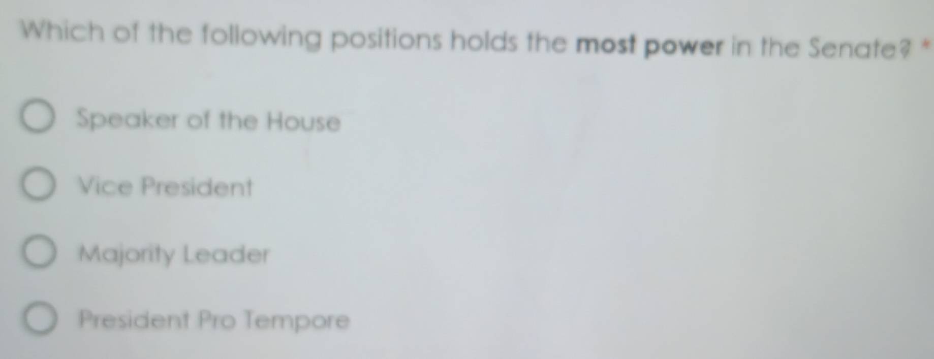 Which of the following positions holds the most power in the Senate? *
Speaker of the House
Vice President
Majority Leader
President Pro Tempore