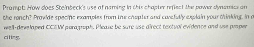 Prompt: How does Steinbeck's use of naming in this chapter reflect the power dynamics on 
the ranch? Provide specific examples from the chapter and carefully explain your thinking, in a 
well-developed CCEW paragraph. Please be sure use direct textual evidence and use proper 
ci ting.