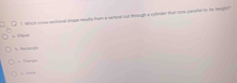 Which cross-sectional shape results from a vertical cut through a cylinder that rums paralfe to ifts height?
a. Elipst
b. Rectangle
c Trangle
6. Orte
