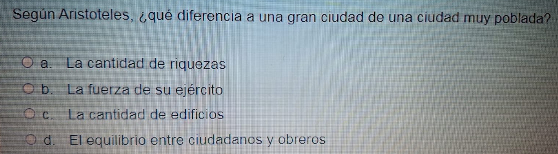 Según Aristoteles, ¿qué diferencia a una gran ciudad de una ciudad muy poblada?
a. La cantidad de riquezas
b. La fuerza de su ejército
c. La cantidad de edificios
d. El equilibrio entre ciudadanos y obreros