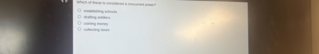 Which of these is considered a concurrent power?
establishing schools
drafting soldiers
coining money
collecting taxes