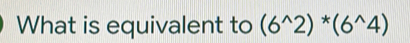 What is equivalent to (6^(wedge)2)*(6^(wedge)4)