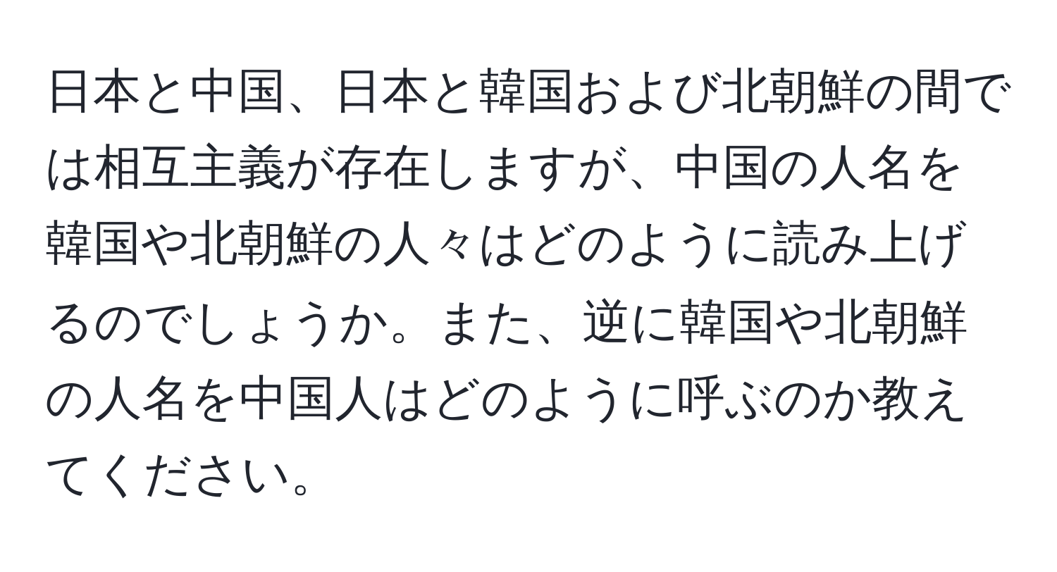 日本と中国、日本と韓国および北朝鮮の間では相互主義が存在しますが、中国の人名を韓国や北朝鮮の人々はどのように読み上げるのでしょうか。また、逆に韓国や北朝鮮の人名を中国人はどのように呼ぶのか教えてください。