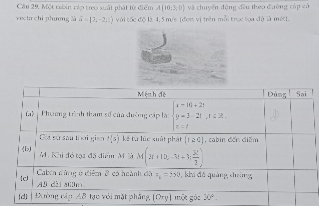 Một cabin cáp treo xuất phát từ điểm A(10;3;0) và chuyển động đều theo đường cáp có
vecto chi phương là vector u=(2;-2;1) với tốc độ là 4,5m/s (đơn vị trên mỗi trục tọa độ là mét).