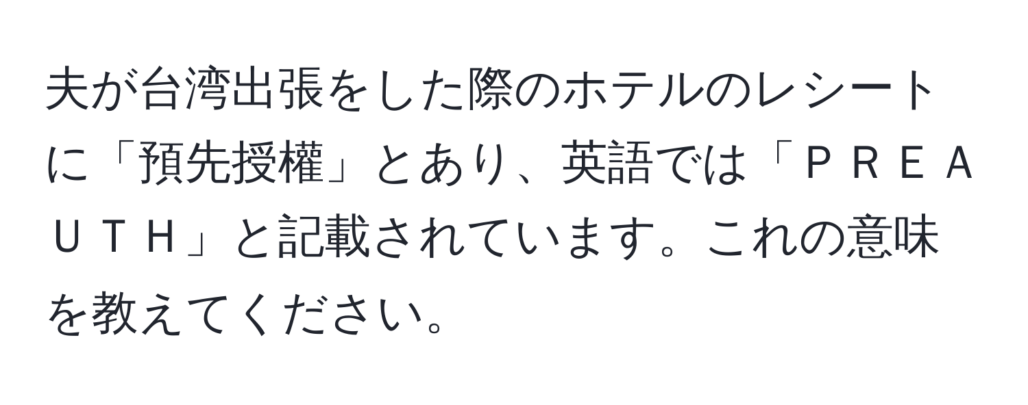 夫が台湾出張をした際のホテルのレシートに「預先授權」とあり、英語では「ＰＲＥＡＵＴＨ」と記載されています。これの意味を教えてください。