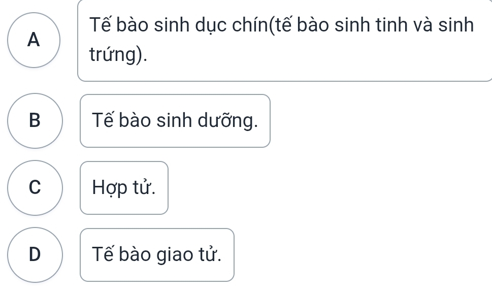 Tế bào sinh dục chín(tế bào sinh tinh và sinh
A
trứng).
B Tế bào sinh dưỡng.
C Hợp tử.
D Tế bào giao tử.