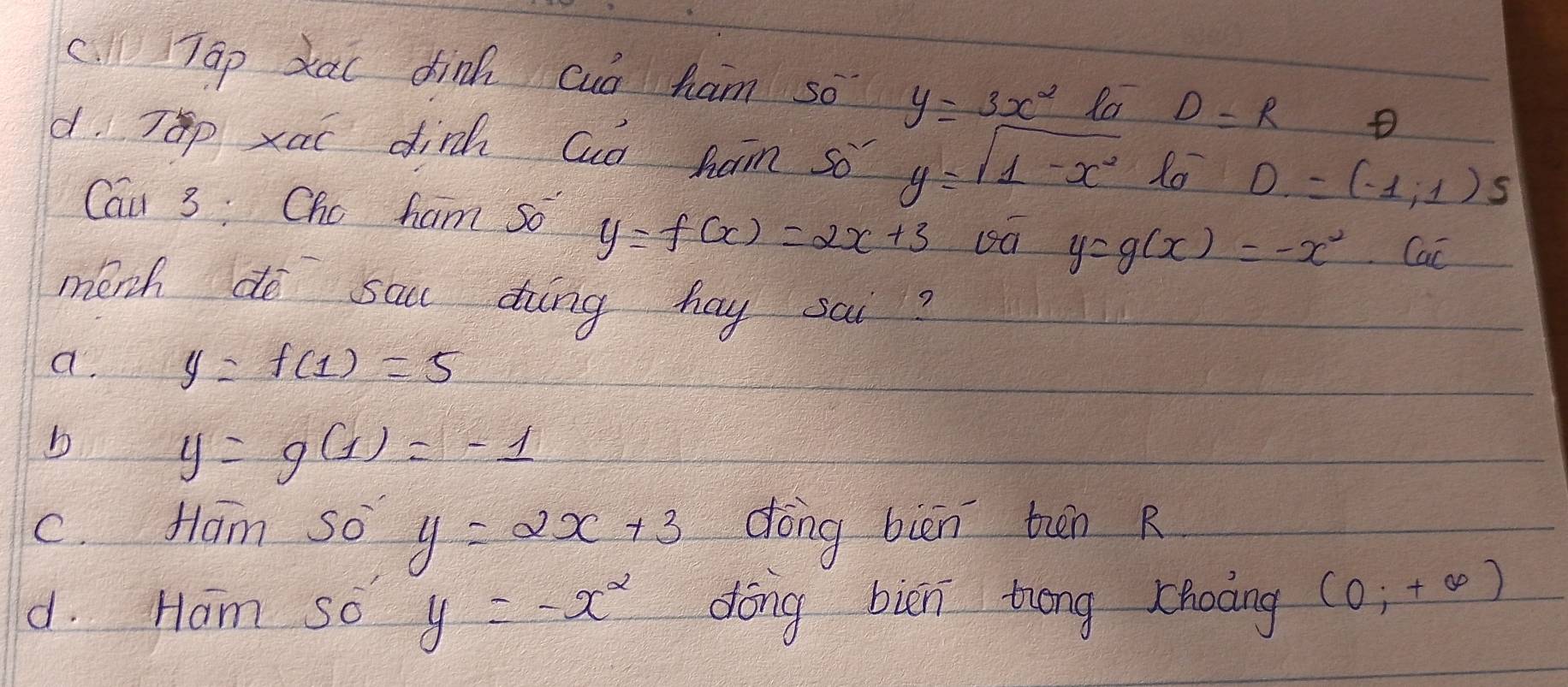 cill TGp xaī dinh cuó ham so y=3x^2
D=R D
d Tp xaī dinh Quo ham so y=sqrt(1-x^2) 1o D=(-1,1)S
Cau 3: Cho ham so y=f(x)=2x+3
y=g(x)=-x^2 Cac
mench dó sau dung hay sai?
a. y=f(1)=5
b
y=g(1)=-1
C. Hlam So y=2x+3 dong biān tun R
d. Ham so y=-x^2 dōng biēn trng choāng (0;+∈fty )