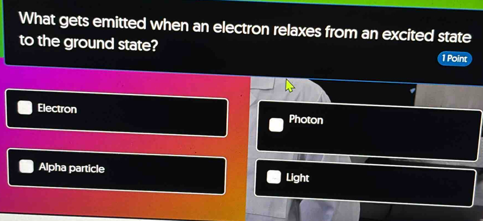 What gets emitted when an electron relaxes from an excited state
to the ground state? 1 Point
Electron Photon
Alpha particle Light