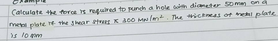 crample 
(alculate the force is required to punch a hole with diameter somm on a 
metal plate if the shear strees 300 MN 1m^2 The thickness of metal plate 
is 10mm