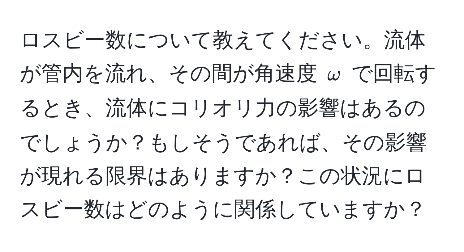 ロスビー数について教えてください。流体が管内を流れ、その間が角速度 $omega$ で回転するとき、流体にコリオリ力の影響はあるのでしょうか？もしそうであれば、その影響が現れる限界はありますか？この状況にロスビー数はどのように関係していますか？