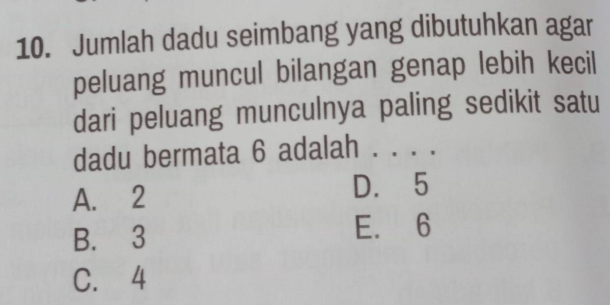 Jumlah dadu seimbang yang dibutuhkan agar
peluang muncul bilangan genap lebih kecil
dari peluang munculnya paling sedikit satu
dadu bermata 6 adalah . . . .
A. 2
D. 5
B. 3
E. 6
C. 4