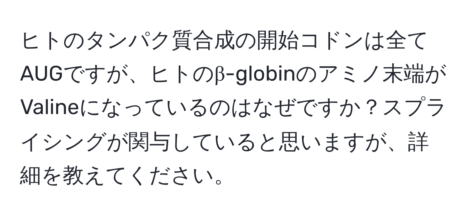 ヒトのタンパク質合成の開始コドンは全てAUGですが、ヒトのβ-globinのアミノ末端がValineになっているのはなぜですか？スプライシングが関与していると思いますが、詳細を教えてください。