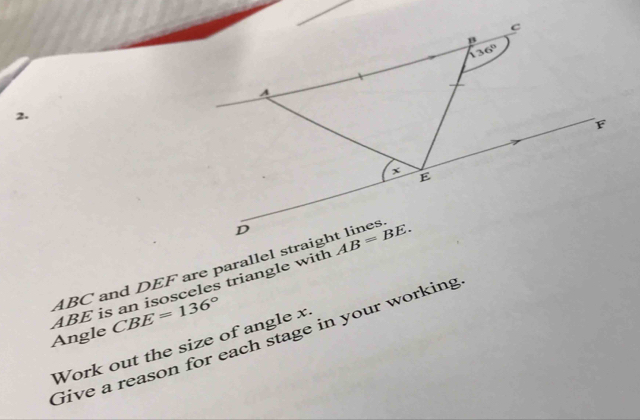 ABC and DEF are parallel straight lines
ABE is an isosceles triangle with
Angle CBE=136°
Give a reason for each stage in your working
Work out the size of angle x