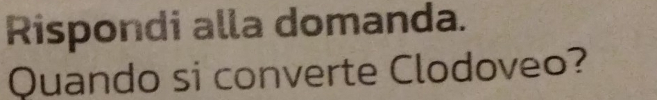 Rispondi alla domanda. 
Quando si converte Clodoveo?