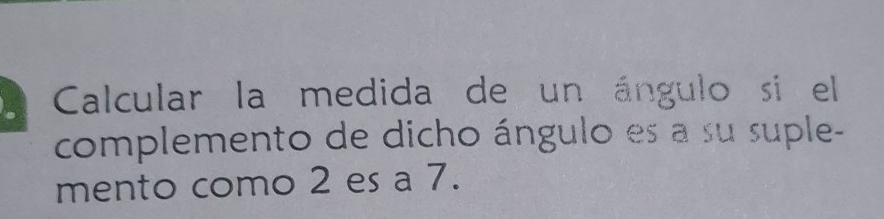 Calcular la medida de un ángulo si el 
complemento de dicho ángulo es a su suple- 
mento como 2 es a 7.