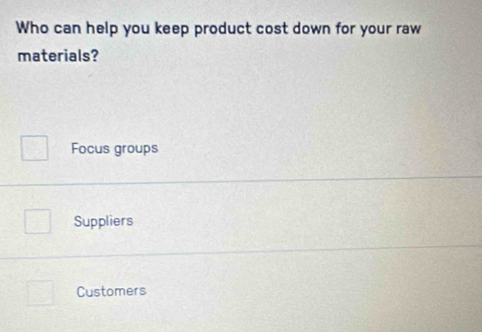 Who can help you keep product cost down for your raw
materials?
Focus groups
Suppliers
Customers