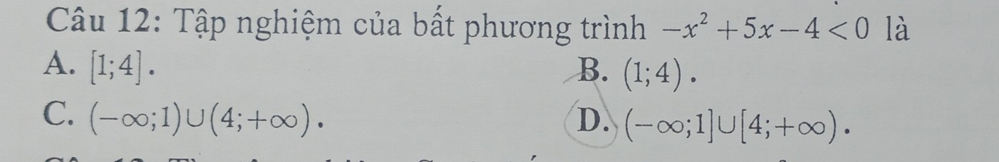 Tập nghiệm của bất phương trình -x^2+5x-4<0</tex> là
A. [1;4]. B. (1;4).
C. (-∈fty ;1)∪ (4;+∈fty ). D. (-∈fty ;1]∪ [4;+∈fty ).