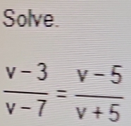 Solve.
 (v-3)/v-7 = (v-5)/v+5 