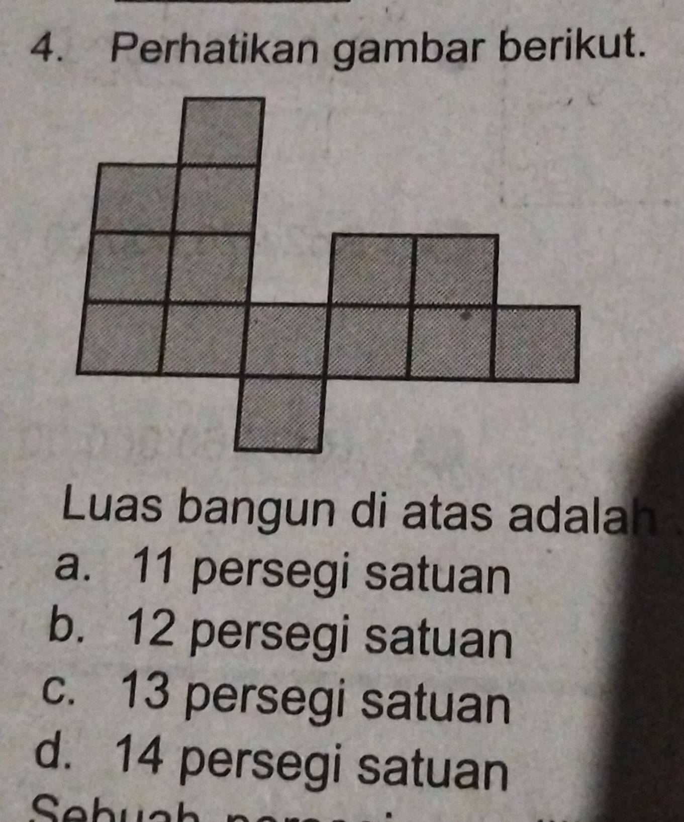 Perhatikan gambar berikut.
Luas bangun di atas adalah
a. 11 persegi satuan
b. 12 persegi satuan
c. 13 persegi satuan
d. 14 persegi satuan