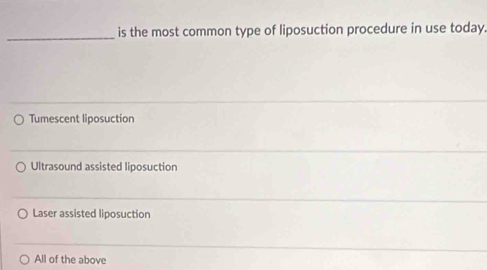 is the most common type of liposuction procedure in use today.
Tumescent liposuction
Ultrasound assisted liposuction
Laser assisted liposuction
All of the above