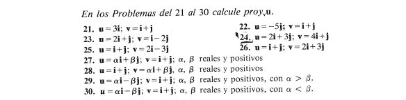 En los Problemas del 21 al 30 calcule proyçu. 
21. u=3i; v=i+j
22. u=-5j; v=i+j
23. u=2i+j; v=i-2j 24. u=2i+3j; v=4i+j
25. u=i+j; v=2i-3j 26. u=i+j; v=2i+3j
27. u=alpha i+beta j; v=i+j; α, β reales y positivos 
28. u=i+j; v=alpha i+beta j , α, β reales y positivos 
29. u=alpha i-beta j; v=i+j; α, β reales y positivos, con alpha >beta. 
30. u=alpha i-beta j; v=i+j; α, β reales y positivos, con alpha .