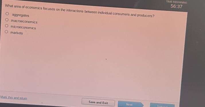 TIVE REMUNING
56:37
What area of economics focuses on the interactions between individual consumers and producers?
aggregates
macroeconomics
microeconomics
markets
Mark this and return Save and Exit Next