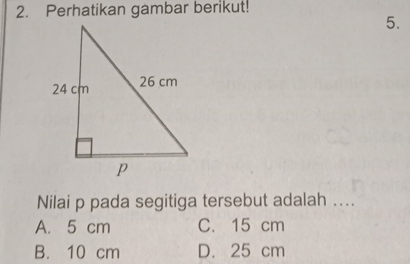 Perhatikan gambar berikut!
5.
Nilai p pada segitiga tersebut adalah ..
A. 5 cm C. 15 cm
B. 10 cm D. 25 cm