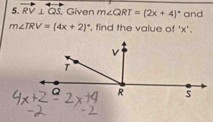 RV⊥ QS Given m∠ QRT=(2x+4)^circ  and
m∠ TRV=(4x+2)^circ  , find the value of ' x ' .