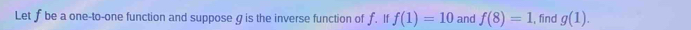 Let f be a one-to-one function and suppose g is the inverse function of f. If f(1)=10 and f(8)=1 , find g(1).